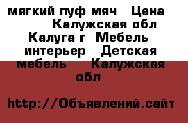 мягкий пуф мяч › Цена ­ 1 500 - Калужская обл., Калуга г. Мебель, интерьер » Детская мебель   . Калужская обл.